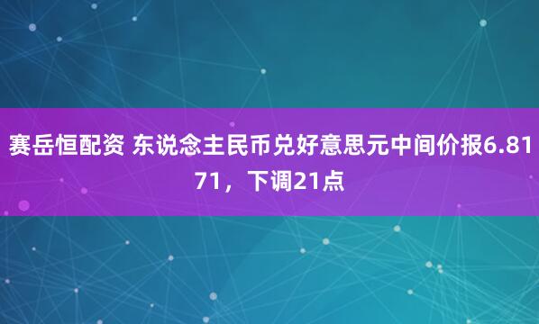 赛岳恒配资 东说念主民币兑好意思元中间价报6.8171,下调21点