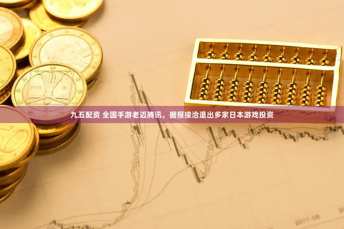 九五配资 全国手游老迈腾讯，据报接洽退出多家日本游戏投资