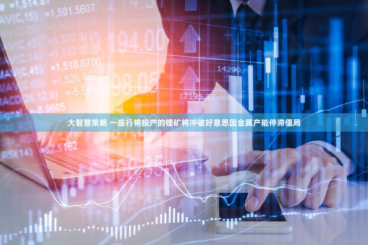 大智慧策略 一座行将投产的锂矿将冲破好意思国金属产能停滞僵局