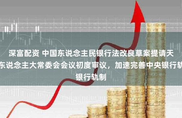深富配资 中国东说念主民银行法改良草案提请天下东说念主大常委会会议初度审议，加速完善中央银行轨制