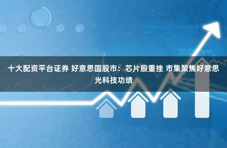 十大配资平台证券 好意思国股市:芯片股重挫 市集聚焦好意思光科技功绩