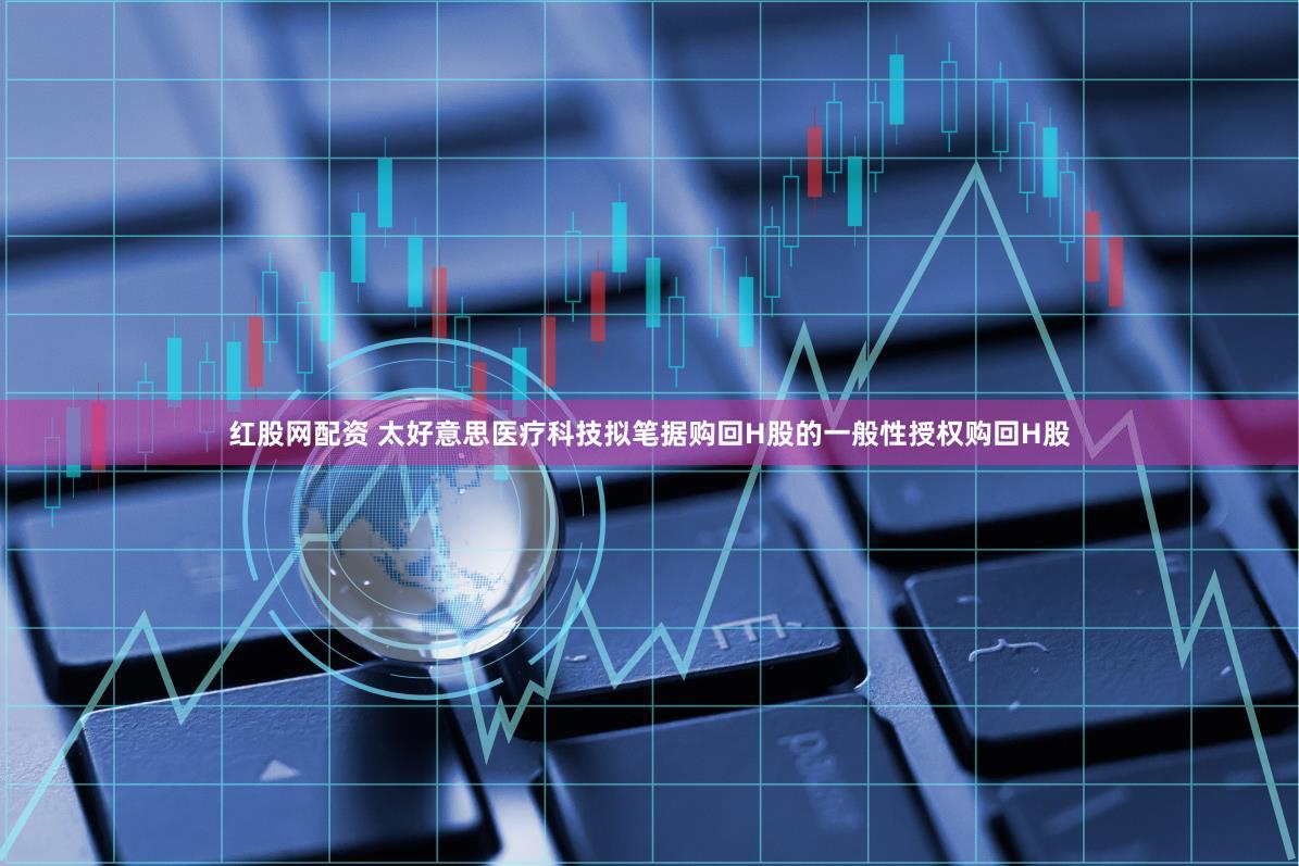 红股网配资 太好意思医疗科技拟笔据购回H股的一般性授权购回H股