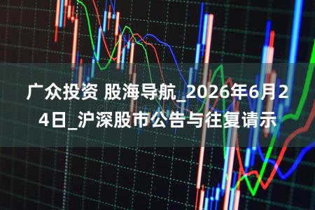 广众投资 股海导航_2026年6月24日_沪深股市公告与往复请示