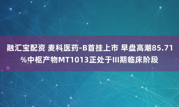 融汇宝配资 麦科医药-B首挂上市 早盘高潮85.71%中枢产物MT1013正处于III期临床阶段